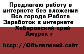 Предлагаю работу в интернете без вложении - Все города Работа » Заработок в интернете   . Хабаровский край,Амурск г.